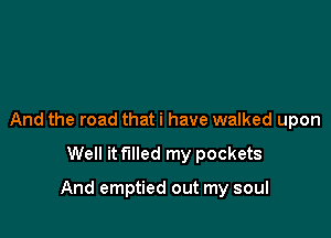 And the road that i have walked upon

Well it filled my pockets

And emptied out my soul