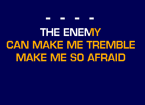 THE ENEMY
CAN MAKE ME TREMBLE
MAKE ME SO AFRAID