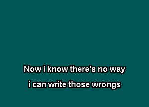 Now i know there's no way

i can write those wrongs