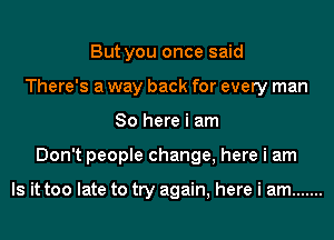 But you once said
There's a way back for every man
So here i am
Don't people change, here i am

Is it too late to try again, here i am .......