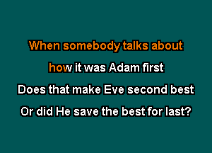 When somebody talks about
how it was Adam f'lrst
Does that make Eve second best

Or did He save the best for last?