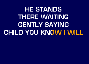 HE STANDS
THERE WAITING
GENTLY SAYING

CHILD YOU KNOWI WILL