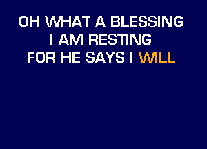 0H WHAT A BLESSING
I AM RESTING
FOR HE SAYS I WILL