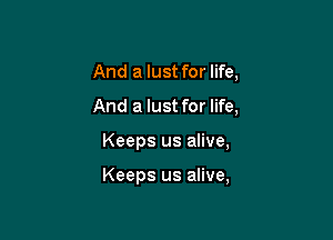And a lust for life,

And a lust for life,

Keeps us alive,

Keeps us alive,