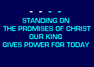 STANDING ON
THE PROMISES OF CHRIST
OUR KING
GIVES POWER FOR TODAY