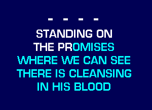 STANDING ON
THE PROMISES
WHERE WE CAN SEE
THERE IS CLEANSING
IN HIS BLOOD