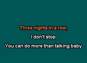 Three nights in a row,

I don't stop

You can do more than talking baby