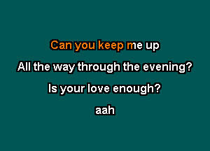 Can you keep me up

All the way through the evening?

Is your love enough?

aah