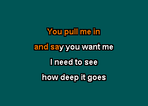 You pull me in
and say you want me

I need to see

how deep it goes