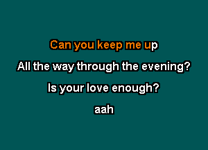 Can you keep me up

All the way through the evening?

Is your love enough?

aah