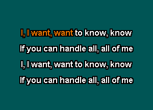 l, Iwant, want to know, know
lfyou can handle all, all of me

I, lwant, want to know, know

lfyou can handle all, all of me