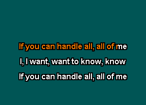 lfyou can handle all, all of me

I, lwant, want to know, know

lfyou can handle all, all of me