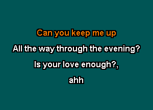 Can you keep me up

All the way through the evening?

Is your love enough?,
ahh