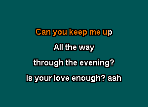 Can you keep me up
All the way

through the evening?

Is your love enough? aah