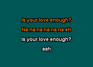 Is your love enough?

Na na na na na na eh

Is your love enough?

aah