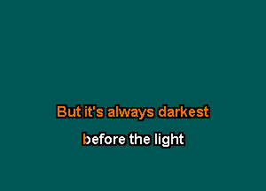 But it's always darkest

before the light