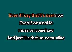 Even ifl say that it's over now

Even if we want to
move on somehow

Andjust like that we come alive