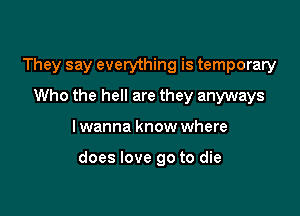 They say everything is temporary
Who the hell are they anyways

I wanna know where

does love go to die