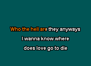 Who the hell are they anyways

I wanna know where

does love go to die