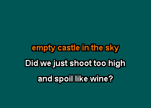 empty castle in the sky

Did we just shoot too high

and spoil like wine?