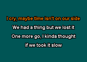 I cry, maybe time isn't on our side

We had a thing but we lost it

One more go, I kinda thought

ifwe took it slow