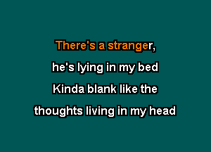 There's a stranger,
he's lying in my bed
Kinda blank like the

thoughts living in my head