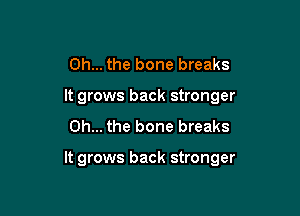 Oh... the bone breaks
It grows back stronger
Oh... the bone breaks

It grows back stronger