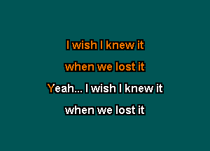 I wish I knew it

when we lost it

Yeah... I wish I knew it

when we lost it