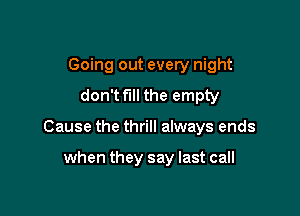 Going out every night
don't fill the empty

Cause the thrill always ends

when they say last call