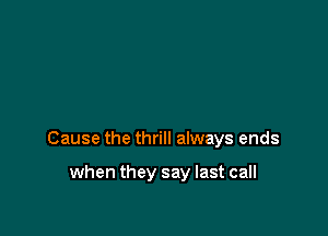 Cause the thrill always ends

when they say last call