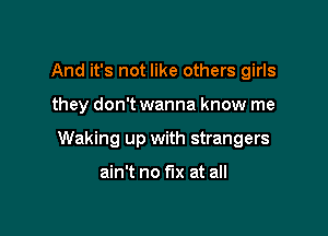 And it's not like others girls

they don't wanna know me

Waking up with strangers

ain't no fix at all