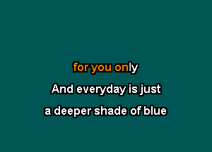for you only

And everyday isjust

a deeper shade of blue