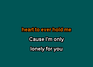 heart to ever hold me

Cause I'm only

lonely for you