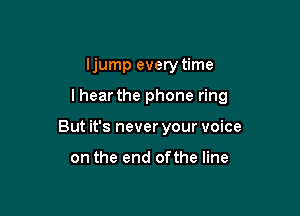 Ijump every time

lhear the phone ring

But it's never your voice

on the end ofthe line
