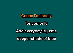 Cause I'm lonely

for you only

And everyday isjust a

deeper shade of blue