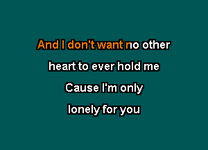 And I don't want no other

heart to ever hold me

Cause I'm only

lonely for you