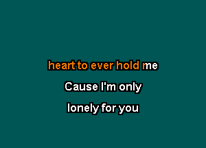 heart to ever hold me

Cause I'm only

lonely for you