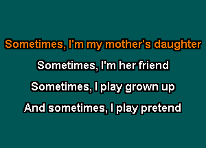 Sometimes, I'm my mother's daughter
Sometimes, I'm her friend
Sometimes, I play grown up

And sometimes, I play pretend