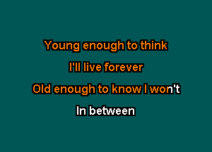 Young enough to think

I'll live forever
Old enough to know I won't

In between