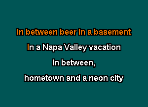 In between beer in a basement
In a Napa Valley vacation

In between,

hometown and a neon city