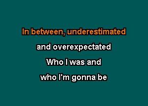 In between, underestimated
and overexpectated

Who lwas and

who I'm gonna be