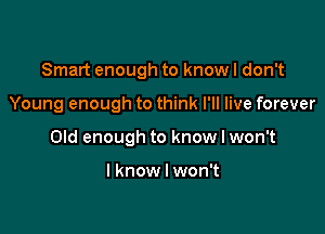 Smart enough to know I don't

Young enough to think I'll live forever

Old enough to know I won't

I know I won't