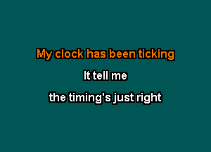 My clock has been ticking

It tell me

the timing's just right