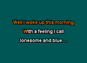 Well lwoke up this morning

With a feeling I call

lonesome and blue....