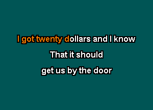 I got twenty dollars and I know

That it should
get us by the door