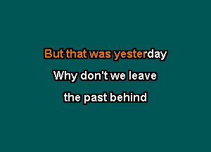 But that was yesterday

Why don't we leave

the past behind