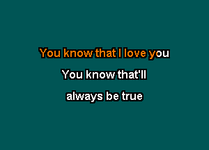 You know that I love you

You know that'll

always be true