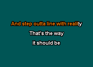 And step outta line with reality

That's the way
it should be