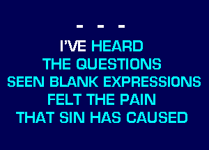 I'VE HEARD

THE QUESTIONS
SEEN BLANK EXPRESSIONS

FELT THE PAIN
THAT SIN HAS CAUSED
