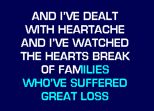 AND I'VE DEALT
WITH HEARTACHE
AND I'VE WATCHED
THE HEARTS BREAK
0F FAMILIES
WHO'VE SUFFERED
GREAT LOSS